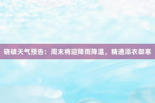 硗碛天气预告：周末将迎降雨降温，精通添衣御寒