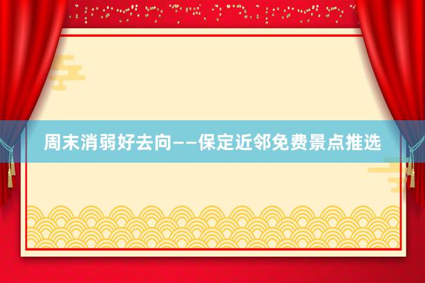 周末消弱好去向——保定近邻免费景点推选