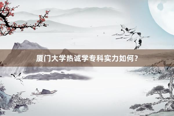 厦门大学热诚学专科实力如何？