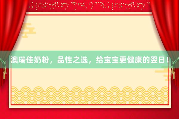 澳瑞佳奶粉，品性之选，给宝宝更健康的翌日！